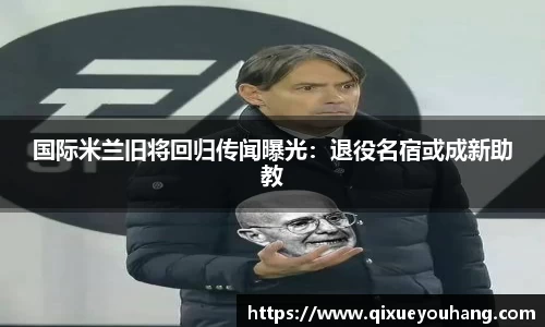 国际米兰旧将回归传闻曝光：退役名宿或成新助教