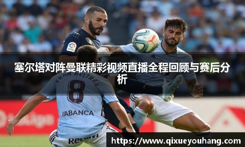 塞尔塔对阵曼联精彩视频直播全程回顾与赛后分析