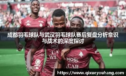 成都羽毛球队与武汉羽毛球队赛后复盘分析意识与战术的深度探讨